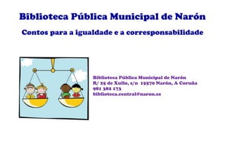Biblioteca Pública Municipal de Narón 
Contos para a igualdade e a corresponsabilidade 
Biblioteca Pública Municipal de Narón 
R/ 25 de Xullo, s/n 15570 Narón, A Coruña 
981 382 173 
biblioteca.central@naron.es 
 