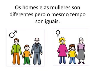Os homes e as mulleres son
diferentes pero o mesmo tempo
son iguais.
 