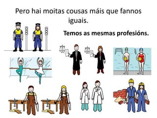 Pero hai moitas cousas máis que fannos
iguais.
Temos as mesmas profesións.
 