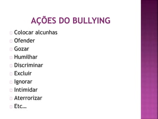 Colocar alcunhas
Ofender
Gozar
Humilhar
Discriminar
Excluir
Ignorar
Intimidar
Aterrorizar
Etc…
 