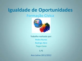 Igualdade de Oportunidades
       Formação Cívica



         Trabalho realizado por:
              Pedro Nunes
              Rodrigo Abre
               Tiago Costa

                  5.ºE

         Ano Letivo 2011/2012
 
