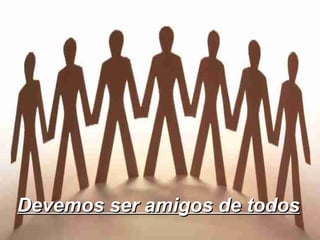 Devemos ser amigos de todos 