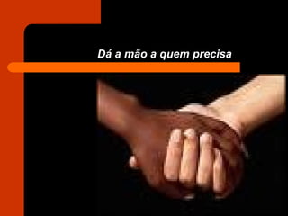 Dá a mão a quem precisa 