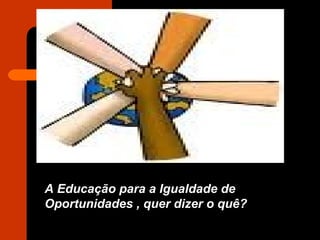 A Educação para a Igualdade de Oportunidades , quer dizer o quê? 