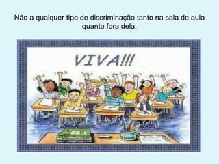 Não a qualquer tipo de discriminação tanto na sala de aula
quanto fora dela.
 