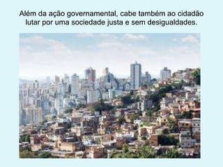 Além da ação governamental, cabe também ao cidadão
lutar por uma sociedade justa e sem desigualdades.
 
