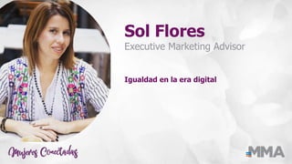 Sol Flores
Executive Marketing Advisor
Igualdad en la era digital
 
