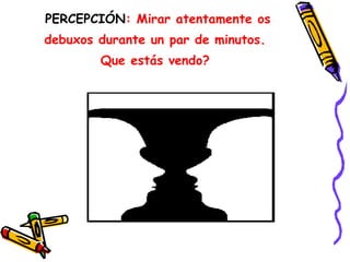 PERCEPCIÓN: Mirar atentamente os
debuxos durante un par de minutos.
Que estás vendo?
 