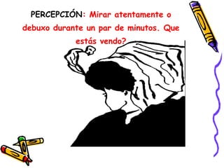 PERCEPCIÓN: Mirar atentamente o
debuxo durante un par de minutos. Que
estás vendo?
 