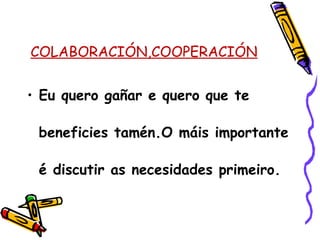 COLABORACIÓN,COOPERACIÓN
• Eu quero gañar e quero que te
beneficies tamén.O máis importante
é discutir as necesidades primeiro.
da
.
 