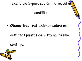Exercicio 2-percepción individual e
conflito
• Obxectivos: reflexionar sobre os
distintos puntos de vista no mesmo
conflito.
 