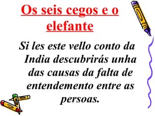 Os seis cegos e o
elefante
Si les este vello conto da
India descubrirás unha
das causas da falta de
entendemento entre as
persoas.
 