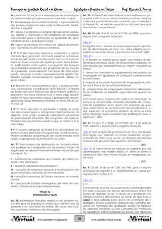 Promoção da Igualdade Racial e de Gênero Legislações e Questões por Tópicos Prof. Ricardo S. Pereira
12 www.apostilasvirtual.com.brwww.apostilasvirtual.com.br
IV - incentivo à criação e à manutenção de microempre-
sas administradas por pessoas autodeclaradas negras;
V - iniciativas que incrementem o acesso e a permanência
das pessoas negras na educação fundamental, média,
técnica e superior;
VI - apoio a programas e projetos dos governos estadu-
ais, distrital e municipais e de entidades da sociedade
civil voltados para a promoção da igualdade de opor-
tunidades para a população negra;
VII - apoio a iniciativas em defesa da cultura, da memó-
ria e das tradições africanas e brasileiras.
§ 1º O Poder Executivo federal é autorizado a adotar
medidas que garantam, em cada exercício, a transpa-
rência na alocação e na execução dos recursos neces-
sários ao financiamento das ações previstas neste Estatu-
to, explicitando, entre outros, a proporção dos recursos
orçamentários destinados aos programas de promoção
da igualdade, especialmente nas áreas de educação,
saúde, emprego e renda, desenvolvimento agrário, ha-
bitação popular, desenvolvimento regional, cultura, es-
porte e lazer.
§ 2º Durante os 5 (cinco) primeiros anos, a contar do exer-
cício subsequente à publicação deste Estatuto, os órgãos
do Poder Executivo federal que desenvolvem políticas e
programas nas áreas referidas no § 1o deste artigo discrimi-
narão em seus orçamentos anuais a participação nos pro-
gramas de ação afirmativa referidos no inciso VII do art.
4o esta Lei.
§ 3º O Poder Executivo é autorizado a adotar as medi-
das necessárias para a adequada implementação do
disposto neste artigo, podendo estabelecer patamares
de participação crescente dos programas de ação a-
firmativa nos orçamentos anuais a que se refere o § 2o
este artigo.
§ 4º O órgão colegiado do Poder Executivo federal res-
ponsável pela promoção da igualdade racial acompa-
nhará e avaliará a programação das ações referidas neste
artigo nas propostas orçamentárias da União.
Art. 57. Sem prejuízo da destinação de recursos ordiná-
rios, poderão ser consignados nos orçamentos fiscal e da
seguridade social para financiamento das ações de que
trata o art. 56:
I - transferências voluntárias dos Estados, do Distrito Fe-
deral e dos Municípios;
II - doações voluntárias de particulares;
III - doações de empresas privadas e organizações não
governamentais, nacionais ou internacionais;
IV - doações voluntárias de fundos nacionais ou interna-
cionais;
V - doações de Estados estrangeiros, por meio de con-
vênios, tratados e acordos internacionais.
TÍTULO IV
DISPOSIÇÕES FINAIS
Art. 58. As medidas instituídas nesta Lei não excluem ou-
tras em prol da população negra que tenham sido ou
venham a ser adotadas no âmbito da União, dos Esta-
dos, do Distrito Federal ou dos Municípios.
Art. 59. O Poder Executivo federal criará instrumentos pa-
ra aferir a eficácia social das medidas previstas nesta Lei
e efetuará seu monitoramento constante, com a emissão e
a divulgação de relatórios periódicos, inclusive pela rede
mundial de computadores.
Art. 60. Os arts. 3o e 4o da Lei no 7.716, de 1989, passam a
vigorar com a seguinte redação:
“Art. 3o ........................................................................
Parágrafo único. Incorre na mesma pena quem, por mo-
tivo de discriminação de raça, cor, etnia, religião ou pro-
cedência nacional, obstar a promoção funcional.” (NR)
“Art. 4o ........................................................................
§ 1o Incorre na mesma pena quem, por motivo de dis-
criminação de raça ou de cor ou práticas resultantes do
preconceito de descendência ou origem nacional ou
étnica:
I - deixar de conceder os equipamentos necessários ao
empregado em igualdade de condições com os demais
trabalhadores;
II - impedir a ascensão funcional do empregado ou obs-
tar outra forma de benefício profissional;
III - proporcionar ao empregado tratamento diferencia-
do no ambiente de trabalho, especialmente quanto ao
salário.
§ 2o Ficará sujeito às penas de multa e de prestação de
serviços à comunidade, incluindo atividades de promo-
ção da igualdade racial, quem, em anúncios ou qual-
quer outra forma de recrutamento de trabalhadores, e-
xigir aspectos de aparência próprios de raça ou etnia
para emprego cujas atividades não justifiquem essas e-
xigências.” (NR)
Art. 61. Os arts. 3o e 4o da Lei no 9.029, de 13 de abril de
1995, passam a vigorar com a seguinte redação:
“Art. 3o Sem prejuízo do prescrito no art. 2o e nos disposi-
tivos legais que tipificam os crimes resultantes de pre-
conceito de etnia, raça ou cor, as infrações do disposto
nesta Lei são passíveis das seguintes cominações:
...................................................................................” (NR)
“Art. 4o O rompimento da relação de trabalho por ato
discriminatório, nos moldes desta Lei, além do direito à
reparação pelo dano moral, faculta ao empregado op-
tar entre:
...................................................................................” (NR)
Art. 62. O art. 13 da Lei no 7.347, de 1985, passa a vigorar
acrescido do seguinte § 2o, renumerando-se o atual pa-
rágrafo único como § 1o:
“Art. 13. ........................................................................
§ 1o ...............................................................................
§ 2o Havendo acordo ou condenação com fundamento
em dano causado por ato de discriminação étnica nos
termos do disposto no art. 1o desta Lei, a prestação em
dinheiro reverterá diretamente ao fundo de que trata o
caput e será utilizada para ações de promoção da i-
gualdade étnica, conforme definição do Conselho Na-
cional de Promoção da Igualdade Racial, na hipótese
de extensão nacional, ou dos Conselhos de Promoção
de Igualdade Racial estaduais ou locais, nas hipóteses
 