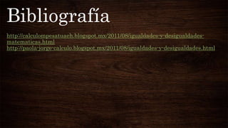 Bibliografía
http://calculompesatuaeh.blogspot.mx/2011/08/igualdades-y-desigualdades-
matematicas.html
http://paola-jorge-calculo.blogspot.mx/2011/08/igualdades-y-desigualdades.html
 