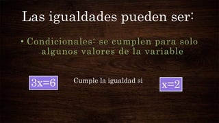 Las igualdades pueden ser:
• Condicionales: se cumplen para solo
algunos valores de la variable
3x=6 Cumple la igualdad si
x=2
 