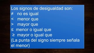 Los signos de desigualdad son:
≠ no es igual
< menor que
> mayor que
≤ menor o igual que
≥ mayor o igual que
(La punta del signo siempre señala
el menor)
 