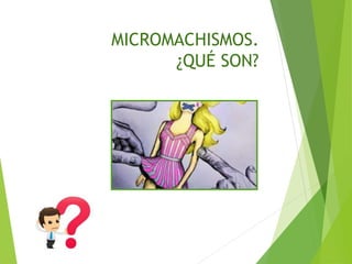 MICROMACHISMOS.
¿QUÉ SON?
 
