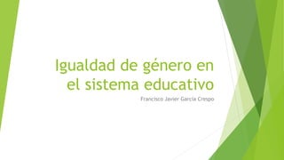 Igualdad de género en
el sistema educativo
Francisco Javier García Crespo
 