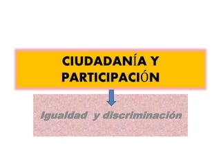 CIUDADANÍA Y 
PARTICIPACIÓN 
Igualdad y discriminación 
 