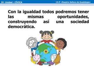 Con la igualdad todos podremos tener
las mismas oportunidades,
construyendo así una sociedad
democrática.
IV- Unidad : CÍVICA I.E.P «Nuestra Señora de Guadalupe»
 