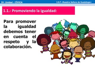 1.1.- Promoviendo la igualdad:
Para promover
la igualdad
debemos tener
en cuenta el
respeto y la
colaboración.
IV- Unidad : CÍVICA I.E.P «Nuestra Señora de Guadalupe»
 