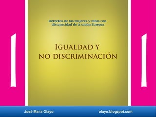 José María Olayo olayo.blogspot.com
Derechos de las mujeres y niñas con
discapacidad de la unión Europea
Igualdad y
no discriminación
 