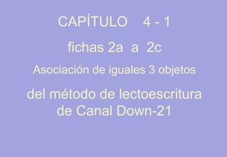 CAPÍTULO 4 - 1
fichas 2a a 2c
Asociación de iguales 3 objetos
del método de lectoescritura
de Canal Down-21
 