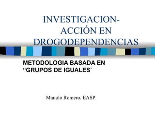 INVESTIGACION-  ACCIÓN EN DROGODEPENDENCIAS METODOLOGIA BASADA EN “GRUPOS DE IGUALES ” Manolo Romero. EASP 