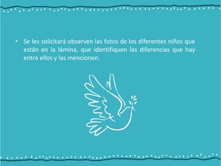 • Se les solicitará observen las fotos de los diferentes niños que
están en la lámina, que identifiquen las diferencias que hay
entre ellos y las mencionen.
 