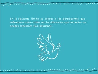 En la siguiente lámina se solicita a los participantes que
reflexionen sobre cuáles son las diferencias que ven entre sus
amigos, familiares ,tíos, hermanos .
 