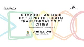 COMMON STANDARDS
BOOSTING THE DIGITAL
TRANSFORMATION OF
CITIES
Barcelona, Spain | 14th November 2017
Gema Igual Ortiz
Mayor of Santander
 