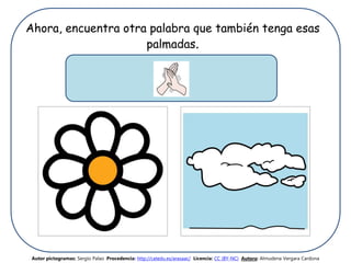 Ahora, encuentra otra palabra que también tenga esas
palmadas.
Autor pictogramas: Sergio Palao Procedencia: http://catedu.es/arasaac/ Licencia: CC (BY-NC) Autora: Almudena Vergara Cardona
 