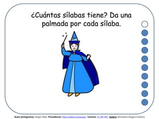 ¿Cuántas sílabas tiene? Da una
palmada por cada sílaba.
Autor pictogramas: Sergio Palao Procedencia: http://catedu.es/arasaac/ Licencia: CC (BY-NC) Autora: Almudena Vergara Cardona
 