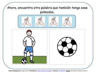 Ahora, encuentra otra palabra que también tenga esas
palmadas.
Autor pictogramas: Sergio Palao Procedencia: http://catedu.es/arasaac/ Licencia: CC (BY-NC) Autora: Almudena Vergara Cardona
 