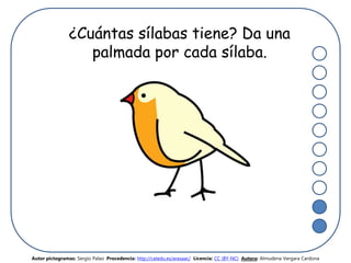 ¿Cuántas sílabas tiene? Da una
palmada por cada sílaba.
Autor pictogramas: Sergio Palao Procedencia: http://catedu.es/arasaac/ Licencia: CC (BY-NC) Autora: Almudena Vergara Cardona
 