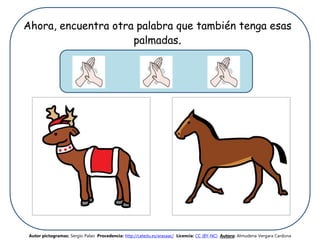 Ahora, encuentra otra palabra que también tenga esas
palmadas.
Autor pictogramas: Sergio Palao Procedencia: http://catedu.es/arasaac/ Licencia: CC (BY-NC) Autora: Almudena Vergara Cardona
 