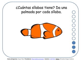 ¿Cuántas sílabas tiene? Da una
palmada por cada sílaba.
Autor pictogramas: Sergio Palao Procedencia: http://catedu.es/arasaac/ Licencia: CC (BY-NC) Autora: Almudena Vergara Cardona
 