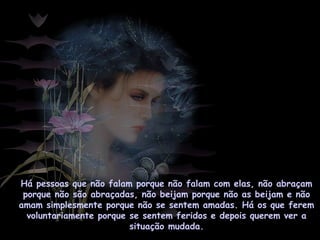 Há pessoas que não falam porque não falam com elas, não abraçam
porque não são abraçadas, não beijam porque não as beijam e não
amam simplesmente porque não se sentem amadas. Há os que ferem
voluntariamente porque se sentem feridos e depois querem ver a
situação mudada.
 