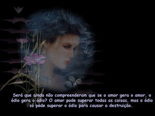 Será que ainda não compreenderam que se o amor gera o amor, o
ódio gera o ódio? O amor pode superar todas as coisas, mas o ódio
só pode superar o ódio para causar a destruição.
 