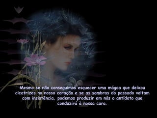 Mesmo se não conseguimos esquecer uma mágoa que deixou
cicatrizes no nosso coração e se as sombras do passado voltam
com insistência, podemos produzir em nós o antídoto que
conduzirá à nossa cura.
 