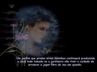 Um jardim que produz ervas daninhas continuará produzindo
e será todo tomado se o jardineiro não tiver o cuidado de
arrancar e jogar fora de vez em quando.
 
