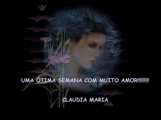 UMA ÓTIMA SEMANA COM MUITO AMOR!!!!!!!!!
CLAUDIA MARIA
 
