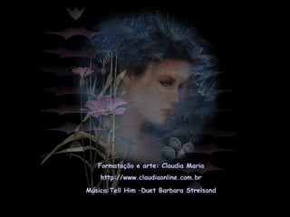 Formatação e arte: Claudia Maria
http://www.claudiaonline.com.br
Música:Tell Him –Duet Barbara Streisand
 