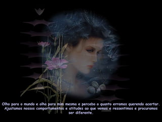 Olho para o mundo e olho para mim mesma e percebo o quanto erramos querendo acertar.
Ajustamos nossos comportamentos e atitudes ao que vemos e ressentimos e procuramos
ser diferente.
 