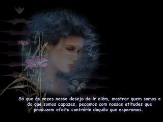 Só que às vezes nesse desejo de ir além, mostrar quem somos e
do que somos capazes, pecamos com nossas atitudes que
produzem efeito contrário daquilo que esperamos.
 