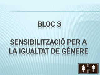 BLOC 3

SENSIBILITZACIÓ PER A
LA IGUALTAT DE GÈNERE
 
