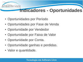 Indicadores - Oportunidades
● Oportunidades por Período
● Oportunidades por Fase de Venda
● Oportunidade por Vendedor
● Oportunidade por Faixa de Valor
● Oportunidade por Conta.
● Oportunidade ganhas e perdidas.
● Valor e quantidade.
 