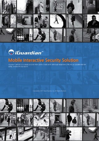 iGuardianTM 솔루션은 CCTV 영상을 실시간으로 여럿이 공유하고 다양한 방식의 통화기능을 제공함으로써 고객의 재난 및 긴급상황에 대한 대처
능력을 크게 향상시켜 드릴 것입니다.
 