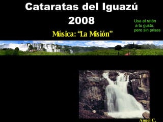 Cataratas del Iguazú
       2008        Usa el ratón
                    a tu gusto.
                            pero sin prisas.
      Música: “La Misión”




                              Angel C.
 