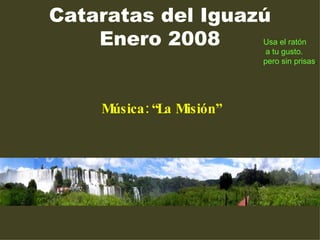 Cataratas del Iguazú Enero 2008 Música: “La Misión” Usa el ratón a tu gusto. pero sin prisas . 